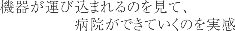 機器が運び込まれるのを見て、病院ができていくのを実感